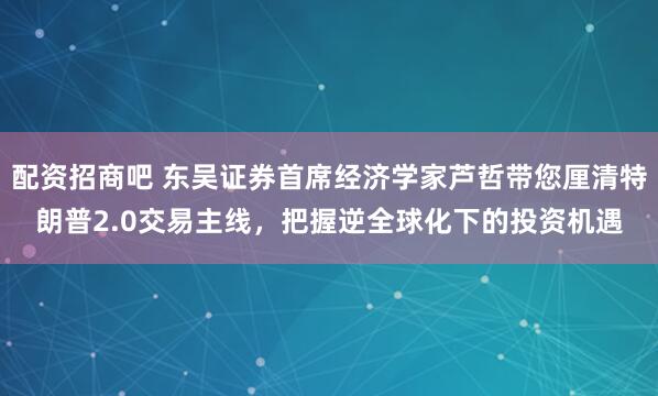 配资招商吧 东吴证券首席经济学家芦哲带您厘清特朗普2.0交易主线，把握逆全球化下的投资机遇