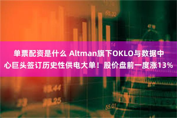 单票配资是什么 Altman旗下OKLO与数据中心巨头签订历史性供电大单！股价盘前一度涨13%