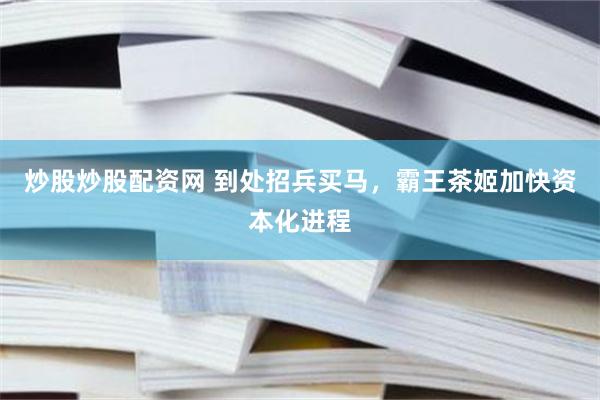 炒股炒股配资网 到处招兵买马，霸王茶姬加快资本化进程