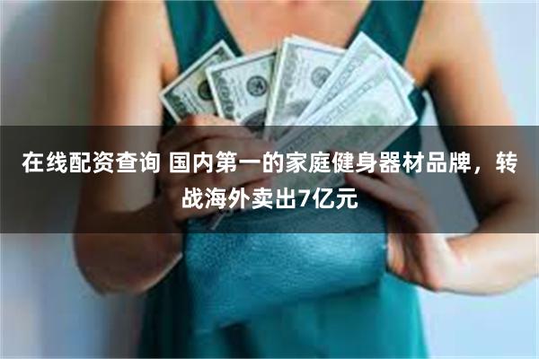 在线配资查询 国内第一的家庭健身器材品牌，转战海外卖出7亿元