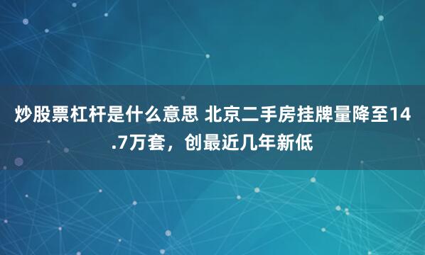 炒股票杠杆是什么意思 北京二手房挂牌量降至14.7万套，创最近几年新低