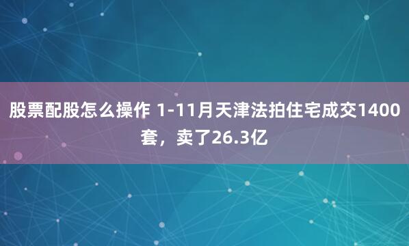 股票配股怎么操作 1-11月天津法拍住宅成交1400套，卖了26.3亿