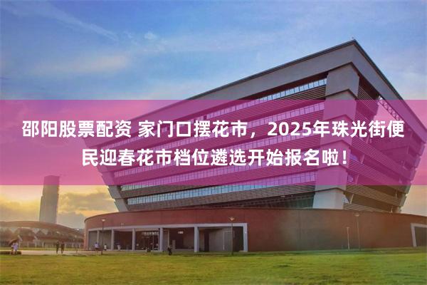 邵阳股票配资 家门口摆花市，2025年珠光街便民迎春花市档位遴选开始报名啦！