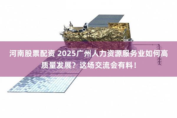 河南股票配资 2025广州人力资源服务业如何高质量发展？这场交流会有料！