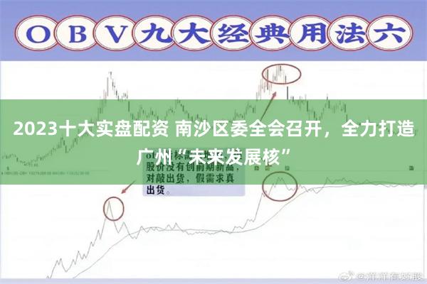 2023十大实盘配资 南沙区委全会召开，全力打造广州“未来发展核”