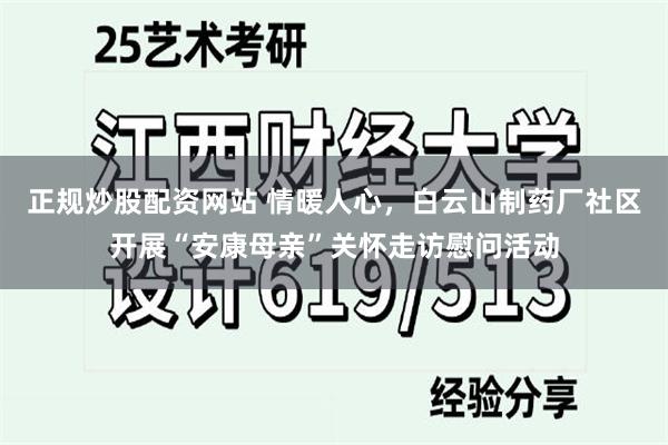 正规炒股配资网站 情暖人心，白云山制药厂社区开展“安康母亲”关怀走访慰问活动