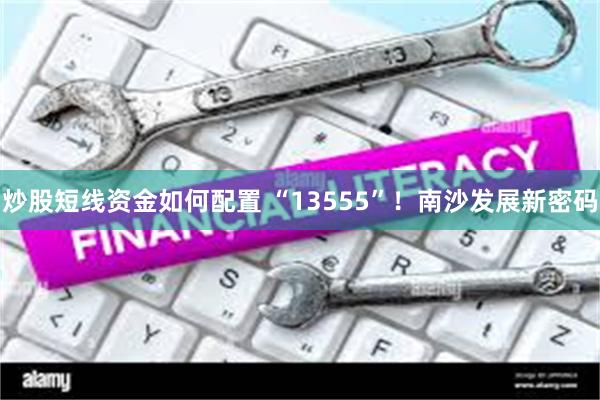 炒股短线资金如何配置 “13555”！南沙发展新密码