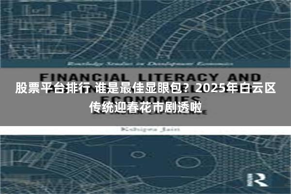 股票平台排行 谁是最佳显眼包？2025年白云区传统迎春花市剧透啦