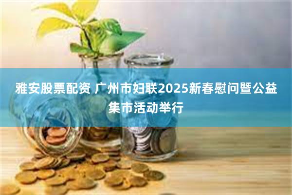 雅安股票配资 广州市妇联2025新春慰问暨公益集市活动举行