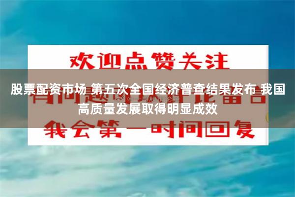 股票配资市场 第五次全国经济普查结果发布 我国高质量发展取得明显成效