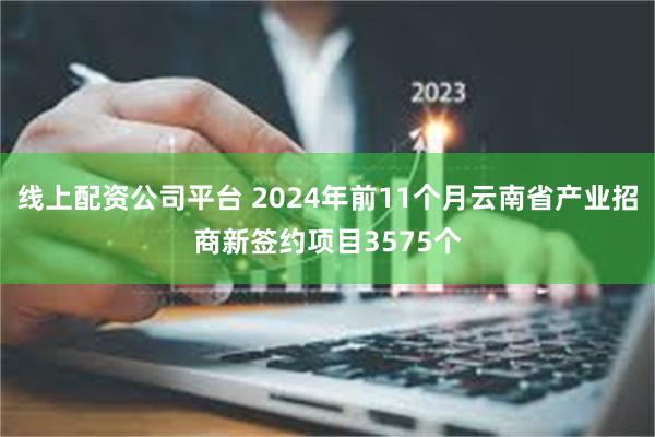 线上配资公司平台 2024年前11个月云南省产业招商新签约项目3575个