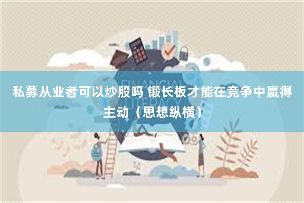 私募从业者可以炒股吗 锻长板才能在竞争中赢得主动（思想纵横）