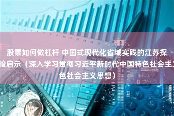 股票如何做杠杆 中国式现代化省域实践的江苏探索与经验启示（深入学习贯彻习近平新时代中国特色社会主义思想）