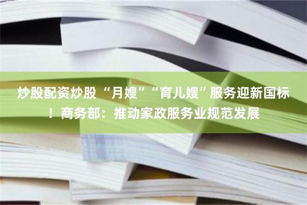 炒股配资炒股 “月嫂”“育儿嫂”服务迎新国标！商务部：推动家政服务业规范发展