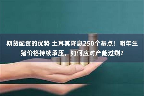 期货配资的优势 土耳其降息250个基点！明年生猪价格持续承压，如何应对产能过剩？