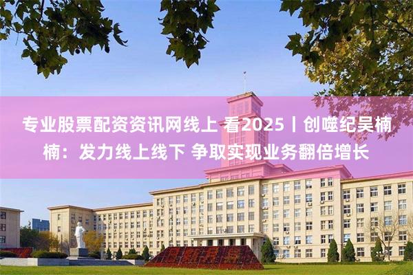 专业股票配资资讯网线上 看2025丨创噬纪吴楠楠：发力线上线下 争取实现业务翻倍增长