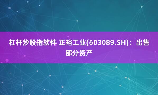 杠杆炒股指软件 正裕工业(603089.SH)：出售部分资产