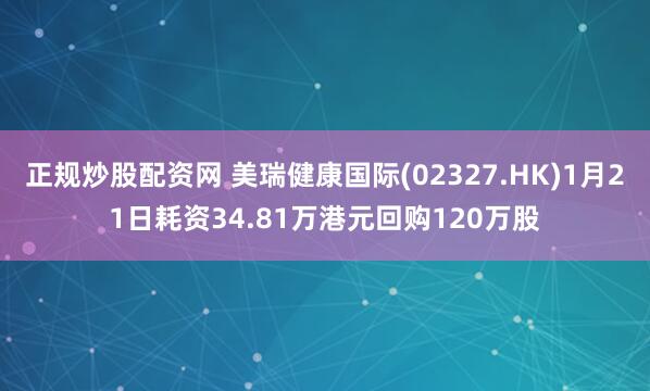 正规炒股配资网 美瑞健康国际(02327.HK)1月21日耗资34.81万港元回购120万股