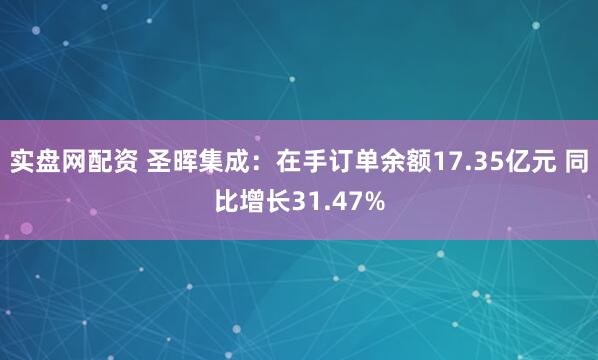 实盘网配资 圣晖集成：在手订单余额17.35亿元 同比增长31.47%