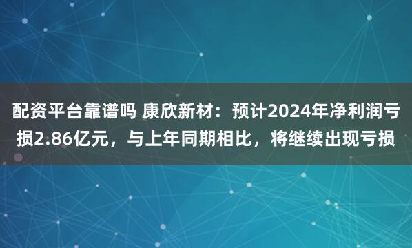 配资平台靠谱吗 康欣新材：预计2024年净利润亏损2.86亿元，与上年同期相比，将继续出现亏损