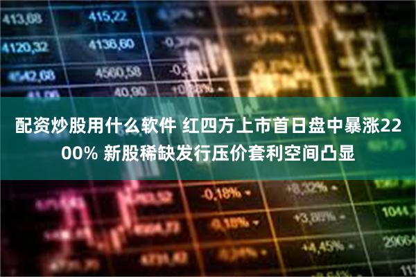 配资炒股用什么软件 红四方上市首日盘中暴涨2200% 新股稀缺发行压价套利空间凸显