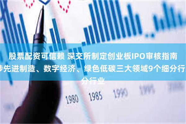 股票配资可信赖 深交所制定创业板IPO审核指南 涉先进制造、数字经济、绿色低碳三大领域9个细分行业