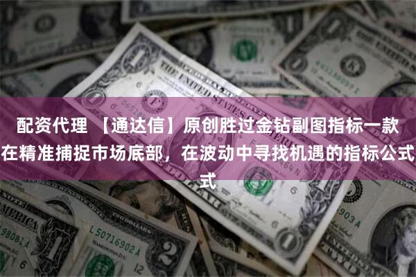 配资代理 【通达信】原创胜过金钻副图指标一款在精准捕捉市场底部，在波动中寻找机遇的指标公式