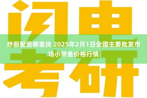 炒股配资哪里找 2025年2月1日全国主要批发市场小带鱼价格行情