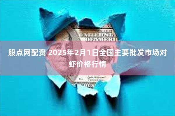 股点网配资 2025年2月1日全国主要批发市场对虾价格行情