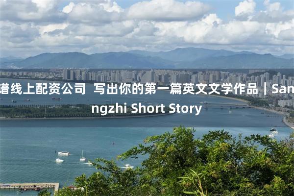 靠谱线上配资公司  写出你的第一篇英文文学作品｜Sanmingzhi Short Story