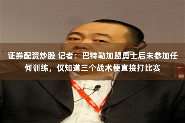 证券配资炒股 记者：巴特勒加盟勇士后未参加任何训练，仅知道三个战术便直接打比赛