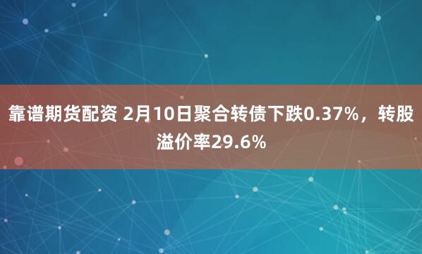 靠谱期货配资 2月10日聚合转债下跌0.37%，转股溢价率29.6%