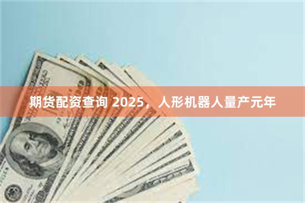 期货配资查询 2025，人形机器人量产元年