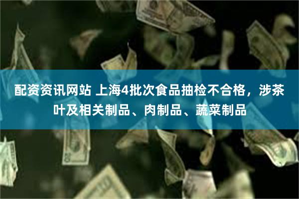 配资资讯网站 上海4批次食品抽检不合格，涉茶叶及相关制品、肉制品、蔬菜制品