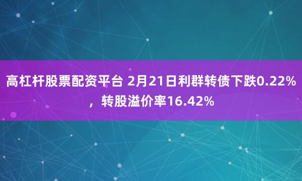 高杠杆股票配资平台 2月21日利群转债下跌0.22%，转股溢价率16.42%