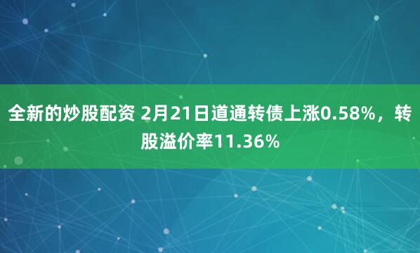 全新的炒股配资 2月21日道通转债上涨0.58%，转股溢价率11.36%