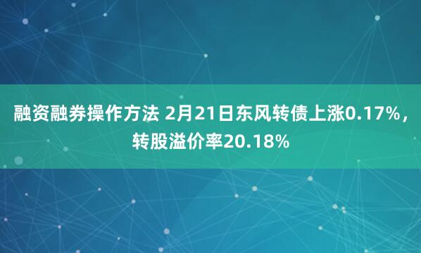 融资融券操作方法 2月21日东风转债上涨0.17%，转股溢价率20.18%