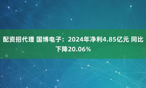 配资招代理 国博电子：2024年净利4.85亿元 同比下降20.06%