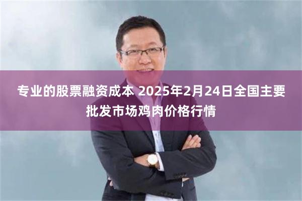 专业的股票融资成本 2025年2月24日全国主要批发市场鸡肉价格行情