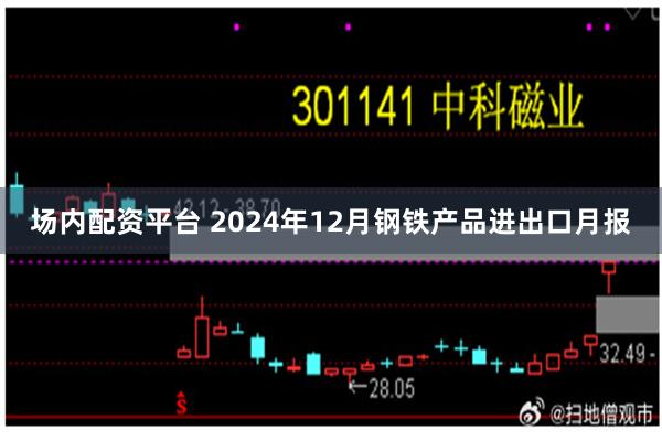 场内配资平台 2024年12月钢铁产品进出口月报