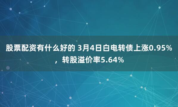 股票配资有什么好的 3月4日白电转债上涨0.95%，转股溢价率5.64%