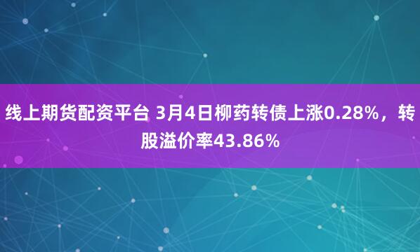 线上期货配资平台 3月4日柳药转债上涨0.28%，转股溢价率43.86%