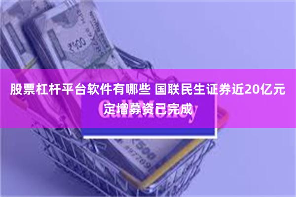 股票杠杆平台软件有哪些 国联民生证券近20亿元定增募资已完成