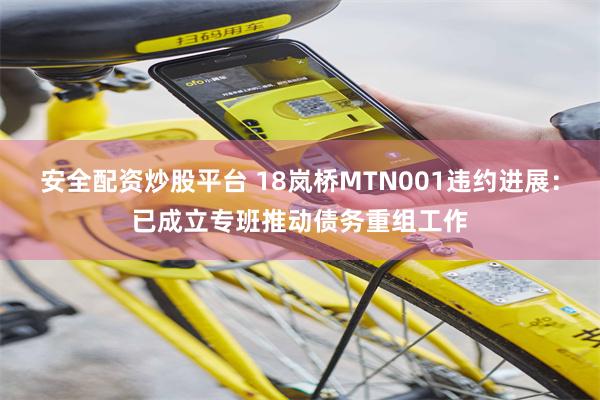 安全配资炒股平台 18岚桥MTN001违约进展：已成立专班推动债务重组工作