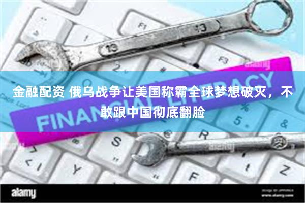 金融配资 俄乌战争让美国称霸全球梦想破灭，不敢跟中国彻底翻脸