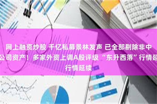 网上融资炒股 千亿私募景林发声 已全部剔除非中国公司资产！多家外资上调A股评级 “东升西落”行情延续