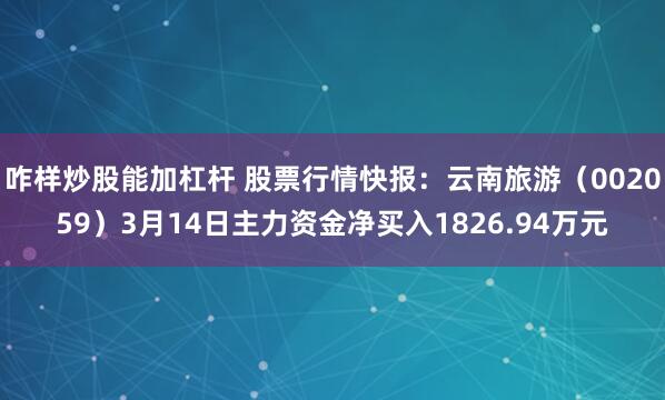 咋样炒股能加杠杆 股票行情快报：云南旅游（002059）3月14日主力资金净买入1826.94万元