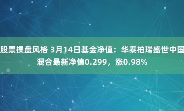 股票操盘风格 3月14日基金净值：华泰柏瑞盛世中国混合最新净值0.299，涨0.98%