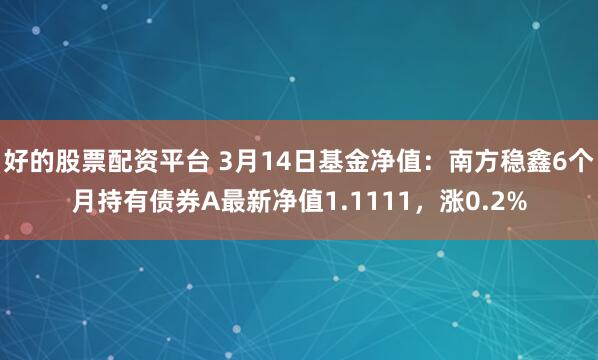 好的股票配资平台 3月14日基金净值：南方稳鑫6个月持有债券A最新净值1.1111，涨0.2%