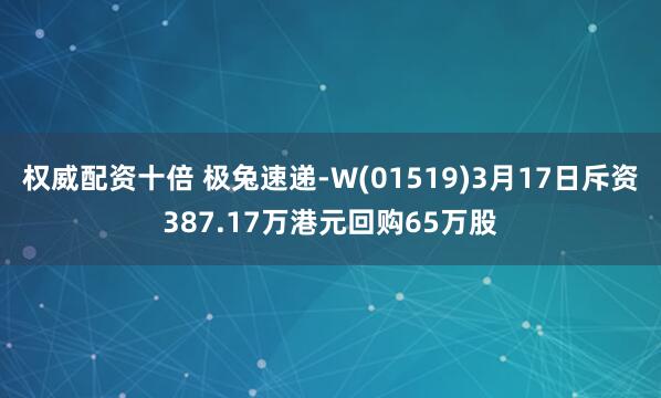 权威配资十倍 极兔速递-W(01519)3月17日斥资387.17万港元回购65万股